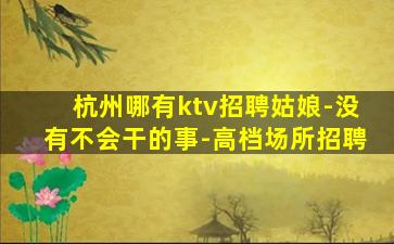 杭州哪有ktv招聘姑娘-没有不会干的事-高档场所招聘