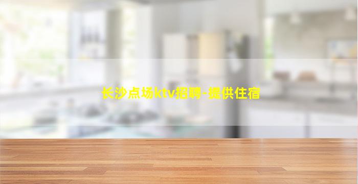 长沙点场ktv招聘-提供住宿